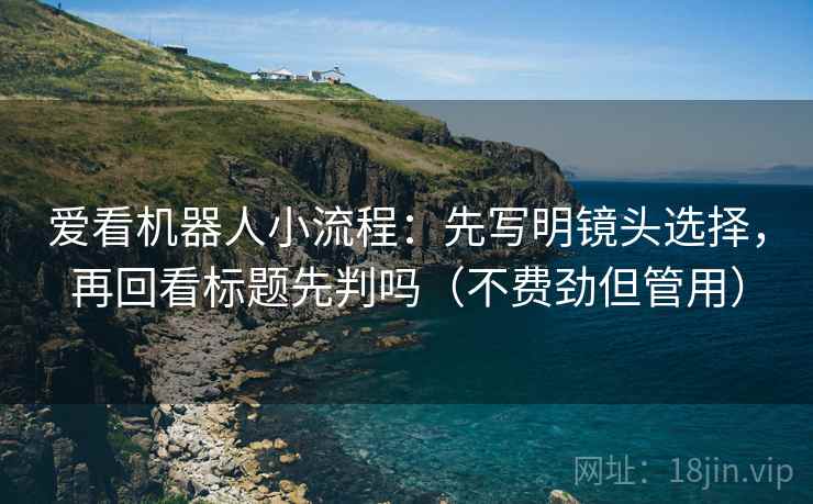 爱看机器人小流程:先写明镜头选择,再回看标题先判吗(不费劲但管用)