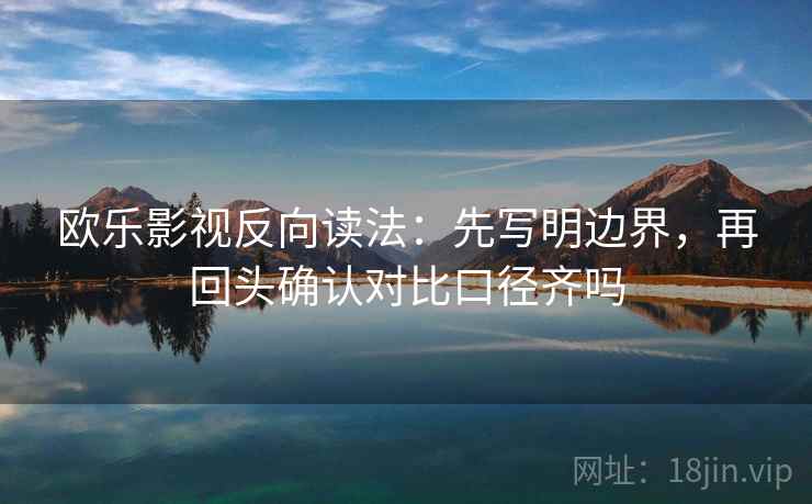 欧乐影视反向读法:先写明边界,再回头确认对比口径齐吗