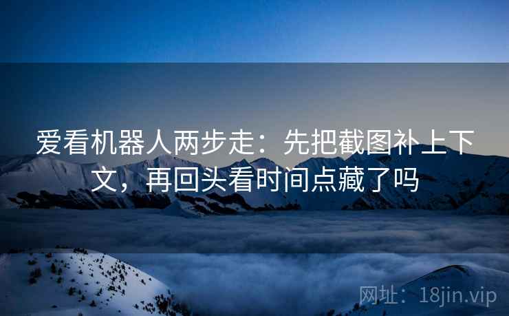 爱看机器人两步走:先把截图补上下文,再回头看时间点藏了吗 第2张 爱看机器人两步走:先把截图补上下文,再回头看时间点藏了吗 第2张