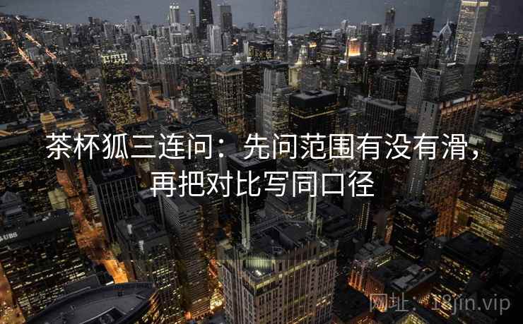 茶杯狐三连问:先问范围有没有滑,再把对比写同口径 第2张 茶杯狐三连问:先问范围有没有滑,再把对比写同口径 第2张
