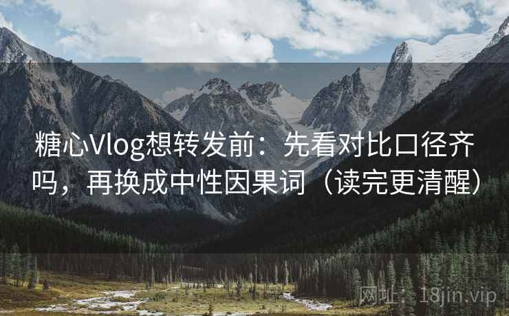糖心Vlog想转发前:先看对比口径齐吗,再换成中性因果词(读完更清醒) 第2张 糖心Vlog想转发前:先看对比口径齐吗,再换成中性因果词(读完更清醒) 第2张