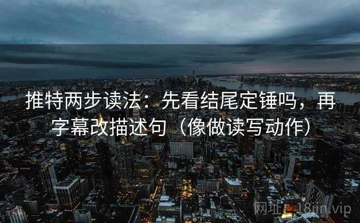 推特两步读法:先看结尾定锤吗,再字幕改描述句(像做读写动作)