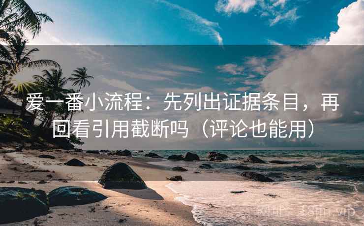 爱一番小流程:先列出证据条目,再回看引用截断吗(评论也能用)