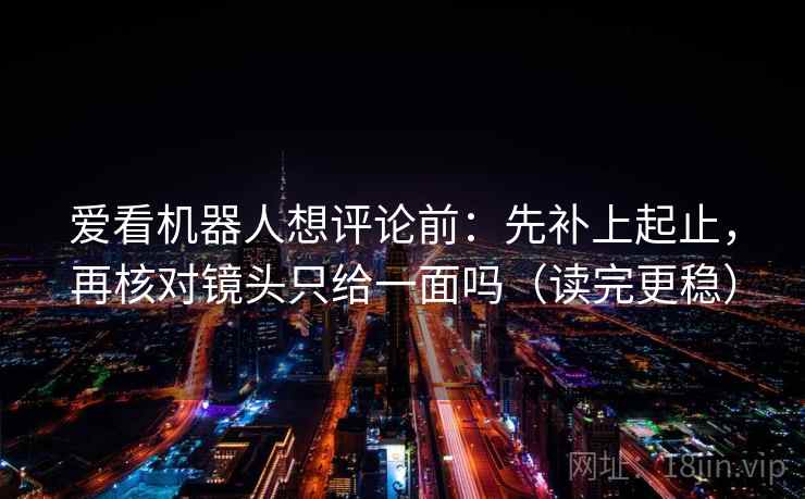 爱看机器人想评论前:先补上起止,再核对镜头只给一面吗(读完更稳) 第2张 爱看机器人想评论前:先补上起止,再核对镜头只给一面吗(读完更稳) 第2张