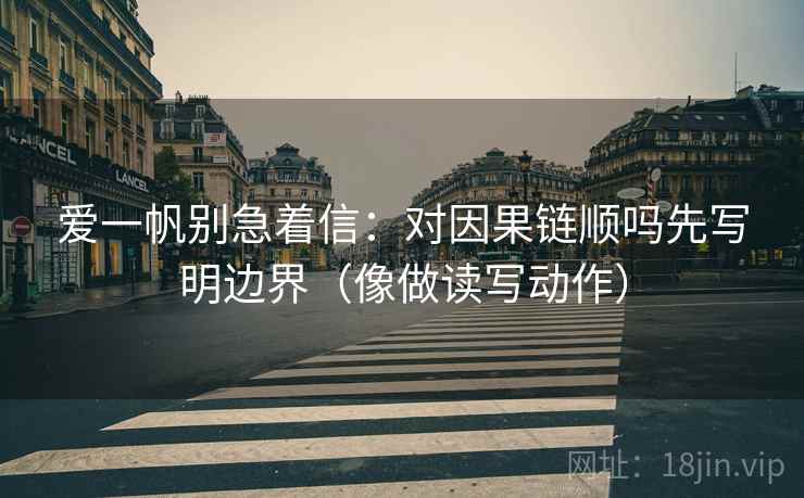 爱一帆别急着信:对因果链顺吗先写明边界(像做读写动作) 第2张 爱一帆别急着信:对因果链顺吗先写明边界(像做读写动作) 第2张