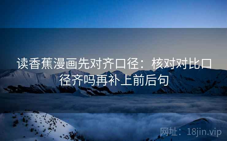读香蕉漫画先对齐口径：核对对比口径齐吗再补上前后句