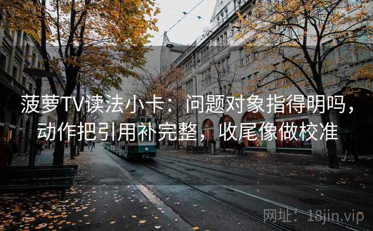 菠萝TV读法小卡:问题对象指得明吗,动作把引用补完整,收尾像做校准 第2张 菠萝TV读法小卡:问题对象指得明吗,动作把引用补完整,收尾像做校准 第2张