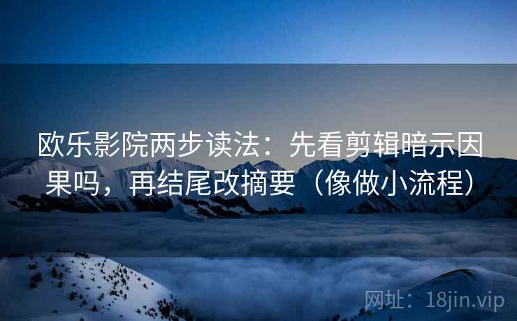 欧乐影院两步读法:先看剪辑暗示因果吗,再结尾改摘要(像做小流程)