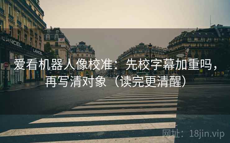 爱看机器人像校准:先校字幕加重吗,再写清对象(读完更清醒) 第2张 爱看机器人像校准:先校字幕加重吗,再写清对象(读完更清醒) 第2张