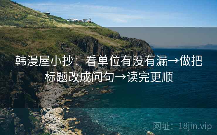 韩漫屋小抄:看单位有没有漏→做把标题改成问句→读完更顺 第2张 韩漫屋小抄:看单位有没有漏→做把标题改成问句→读完更顺 第2张