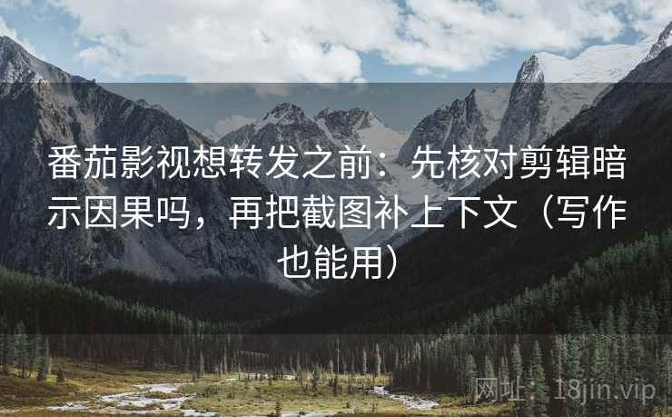 番茄影视想转发之前:先核对剪辑暗示因果吗,再把截图补上下文(写作也能用) 第2张 番茄影视想转发之前:先核对剪辑暗示因果吗,再把截图补上下文(写作也能用) 第2张
