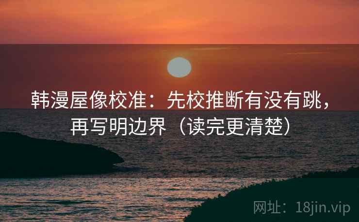 韩漫屋像校准:先校推断有没有跳,再写明边界(读完更清楚) 第2张 韩漫屋像校准:先校推断有没有跳,再写明边界(读完更清楚) 第2张