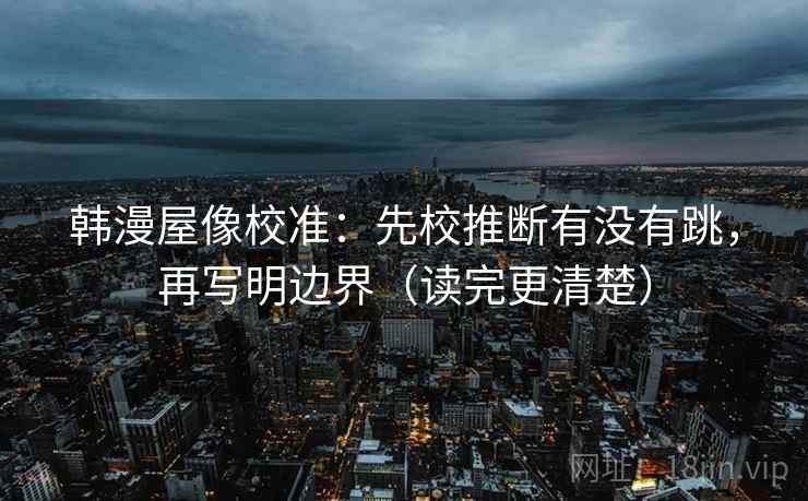 韩漫屋像校准：先校推断有没有跳，再写明边界（读完更清楚）