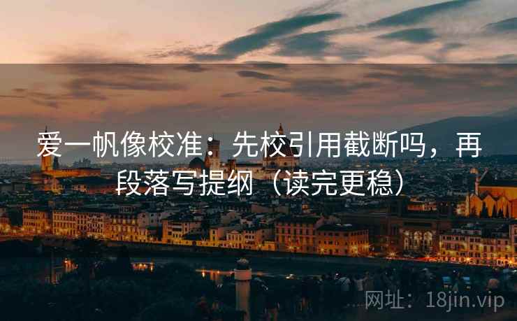 爱一帆像校准:先校引用截断吗,再段落写提纲(读完更稳)