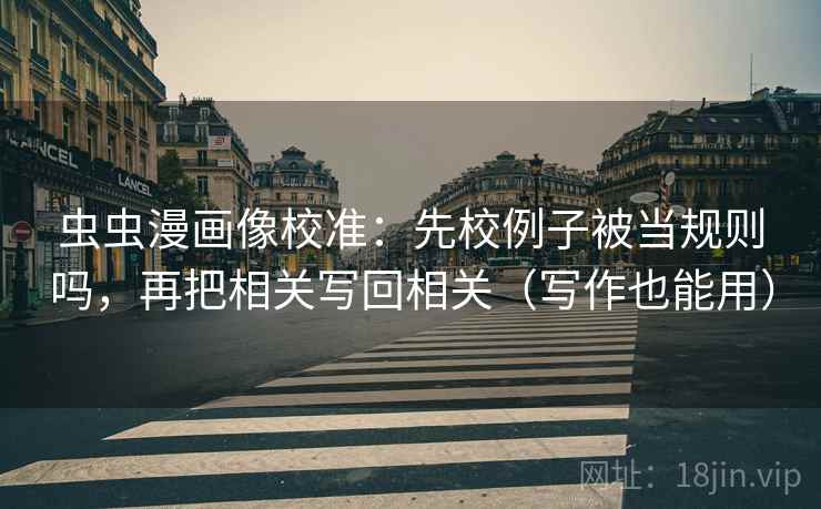 虫虫漫画像校准：先校例子被当规则吗，再把相关写回相关（写作也能用）