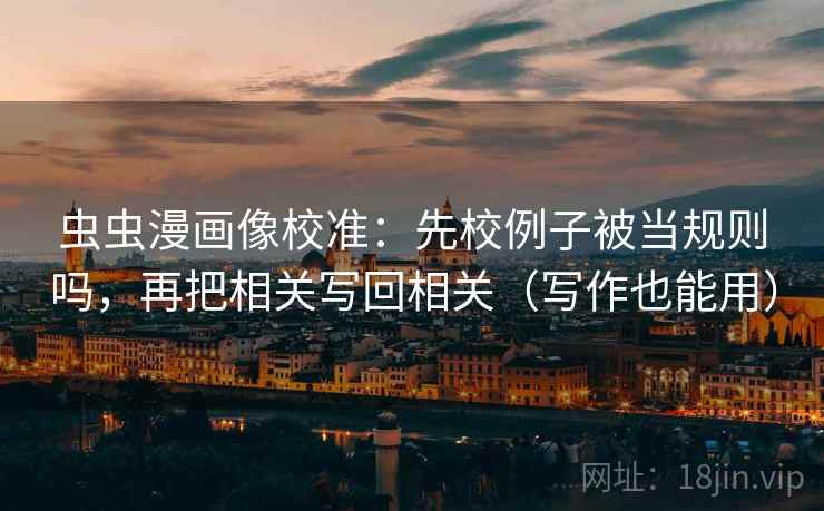虫虫漫画像校准:先校例子被当规则吗,再把相关写回相关(写作也能用) 第2张 虫虫漫画像校准:先校例子被当规则吗,再把相关写回相关(写作也能用) 第2张