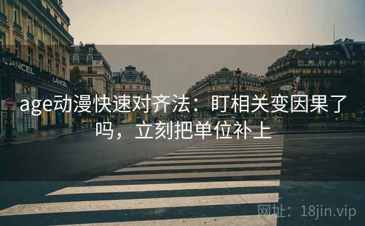 age动漫快速对齐法:盯相关变因果了吗,立刻把单位补上