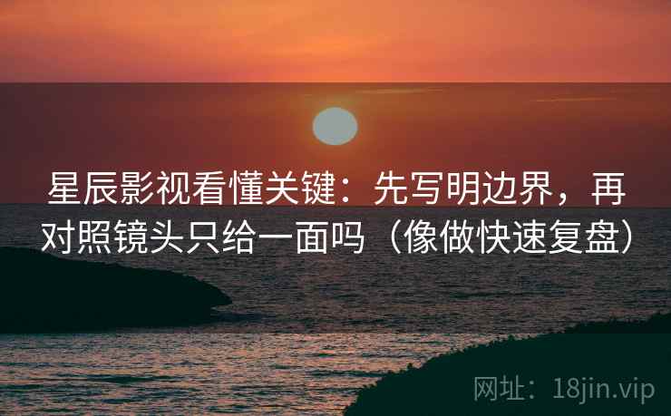 星辰影视看懂关键：先写明边界，再对照镜头只给一面吗（像做快速复盘）