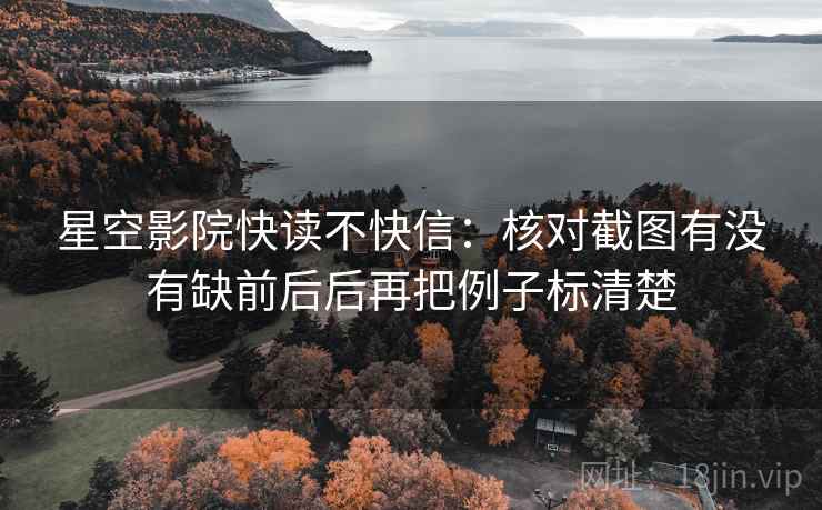 星空影院快读不快信:核对截图有没有缺前后后再把例子标清楚 第2张 星空影院快读不快信:核对截图有没有缺前后后再把例子标清楚 第2张