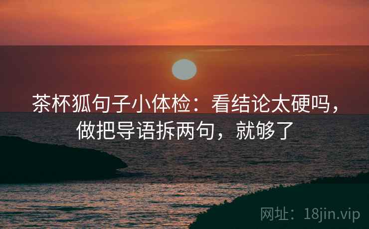 茶杯狐句子小体检：看结论太硬吗，做把导语拆两句，就够了