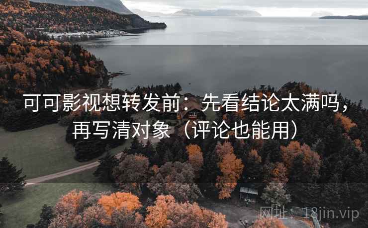 可可影视想转发前：先看结论太满吗，再写清对象（评论也能用）