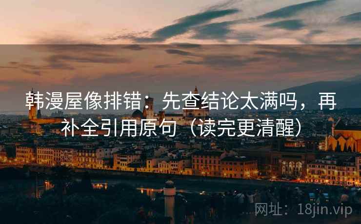 韩漫屋像排错:先查结论太满吗,再补全引用原句(读完更清醒)