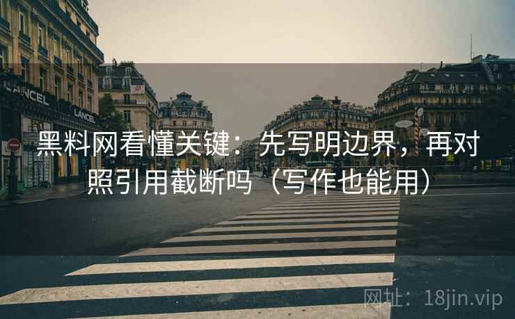 黑料网看懂关键：先写明边界，再对照引用截断吗（写作也能用）