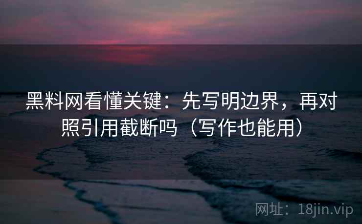 黑料网看懂关键:先写明边界,再对照引用截断吗(写作也能用) 第2张 黑料网看懂关键:先写明边界,再对照引用截断吗(写作也能用) 第2张