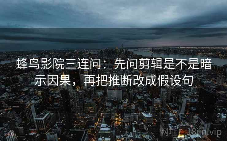 蜂鸟影院三连问:先问剪辑是不是暗示因果,再把推断改成假设句