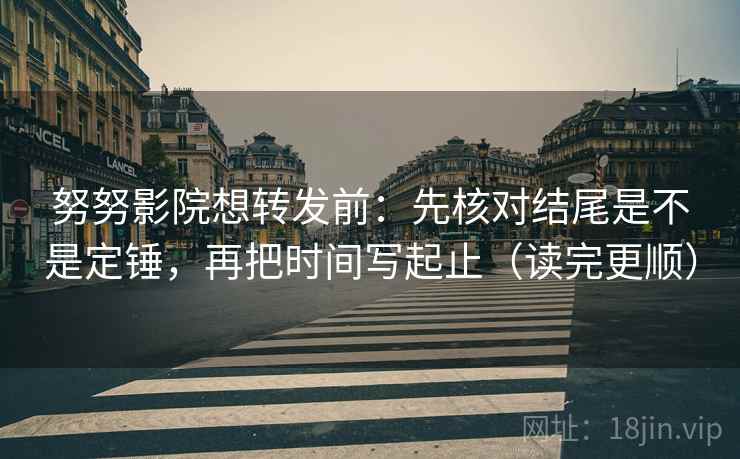 努努影院想转发前:先核对结尾是不是定锤,再把时间写起止(读完更顺)
