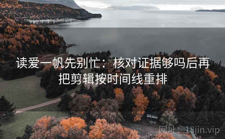 读爱一帆先别忙:核对证据够吗后再把剪辑按时间线重排