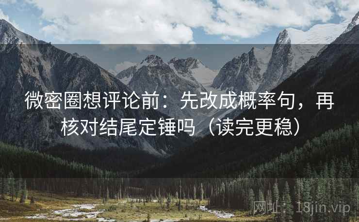 微密圈想评论前：先改成概率句，再核对结尾定锤吗（读完更稳）