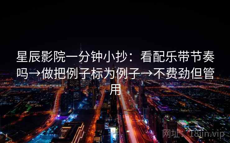 星辰影院一分钟小抄:看配乐带节奏吗→做把例子标为例子→不费劲但管用