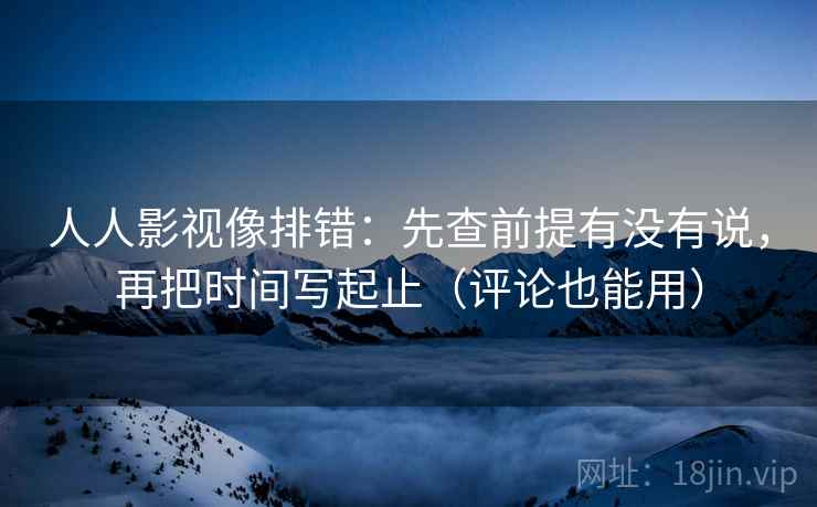 人人影视像排错:先查前提有没有说,再把时间写起止(评论也能用)