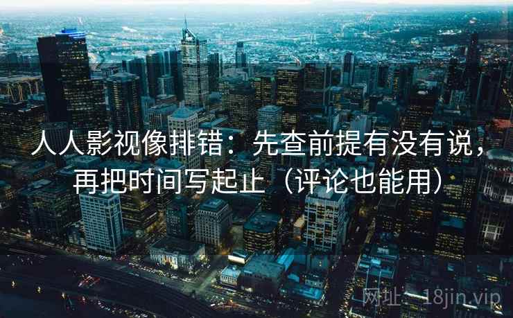 人人影视像排错:先查前提有没有说,再把时间写起止(评论也能用) 第2张 人人影视像排错:先查前提有没有说,再把时间写起止(评论也能用) 第2张