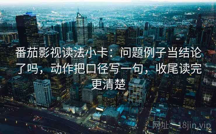 番茄影视读法小卡:问题例子当结论了吗,动作把口径写一句,收尾读完更清楚 第2张 番茄影视读法小卡:问题例子当结论了吗,动作把口径写一句,收尾读完更清楚 第2张