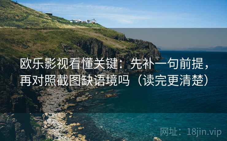 欧乐影视看懂关键:先补一句前提,再对照截图缺语境吗(读完更清楚)