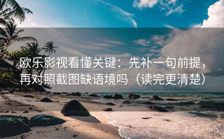 欧乐影视看懂关键：先补一句前提，再对照截图缺语境吗（读完更清楚）  第2张