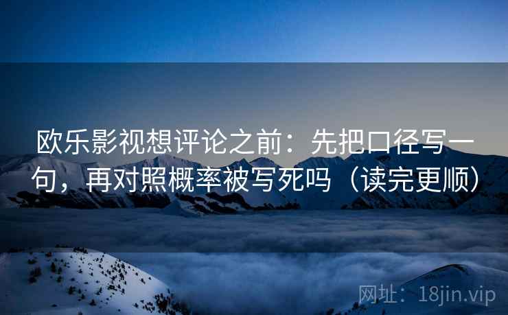 欧乐影视想评论之前:先把口径写一句,再对照概率被写死吗(读完更顺)