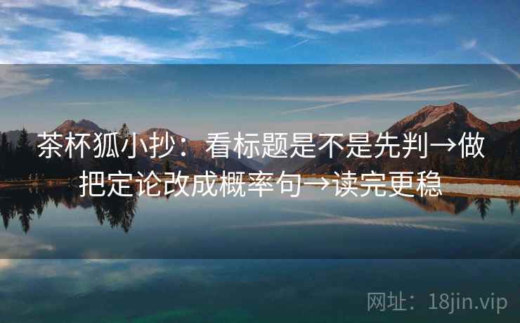 茶杯狐小抄:看标题是不是先判→做把定论改成概率句→读完更稳 第2张 茶杯狐小抄:看标题是不是先判→做把定论改成概率句→读完更稳 第2张