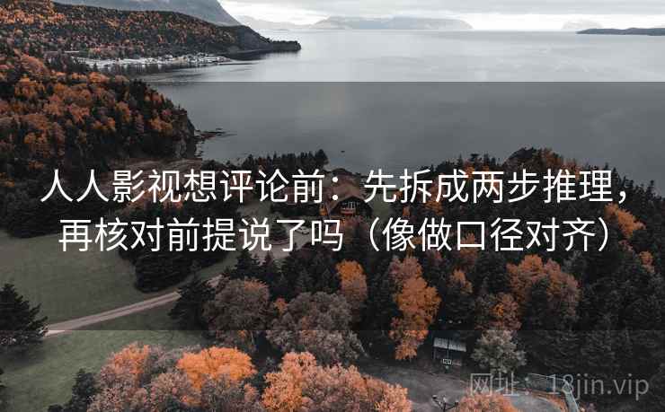 人人影视想评论前：先拆成两步推理，再核对前提说了吗（像做口径对齐）
