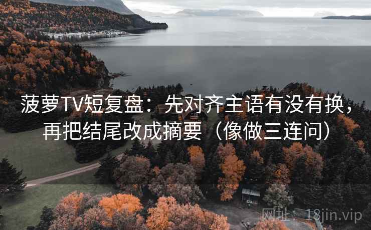 菠萝TV短复盘:先对齐主语有没有换,再把结尾改成摘要(像做三连问) 第2张 菠萝TV短复盘:先对齐主语有没有换,再把结尾改成摘要(像做三连问) 第2张