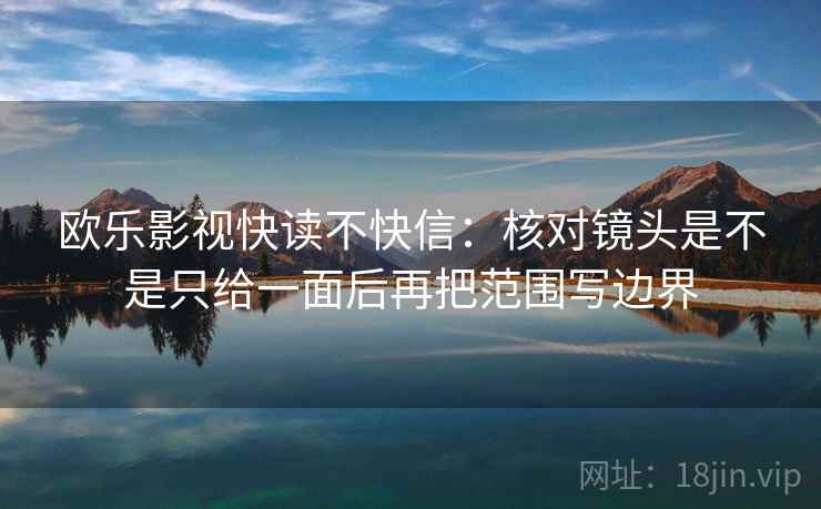 欧乐影视快读不快信:核对镜头是不是只给一面后再把范围写边界