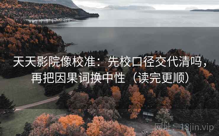 天天影院像校准:先校口径交代清吗,再把因果词换中性(读完更顺)