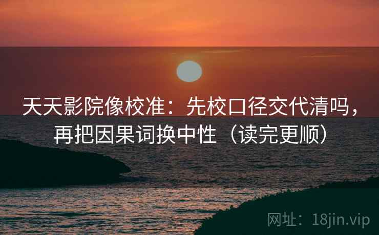 天天影院像校准:先校口径交代清吗,再把因果词换中性(读完更顺) 第2张 天天影院像校准:先校口径交代清吗,再把因果词换中性(读完更顺) 第2张