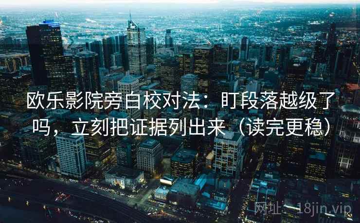 欧乐影院旁白校对法:盯段落越级了吗,立刻把证据列出来(读完更稳) 第2张 欧乐影院旁白校对法:盯段落越级了吗,立刻把证据列出来(读完更稳) 第2张