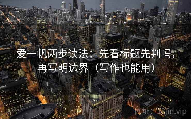 爱一帆两步读法：先看标题先判吗，再写明边界（写作也能用）
