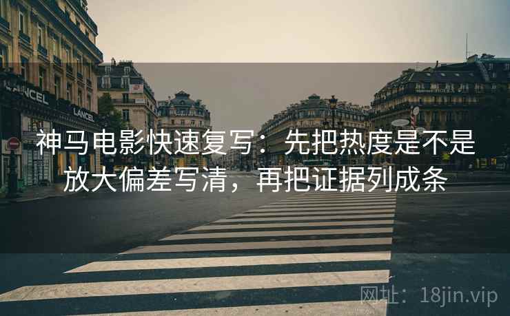 神马电影快速复写：先把热度是不是放大偏差写清，再把证据列成条