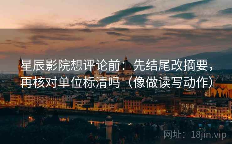 星辰影院想评论前：先结尾改摘要，再核对单位标清吗（像做读写动作）