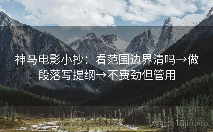 神马电影小抄:看范围边界清吗→做段落写提纲→不费劲但管用 第2张 神马电影小抄:看范围边界清吗→做段落写提纲→不费劲但管用 第2张
